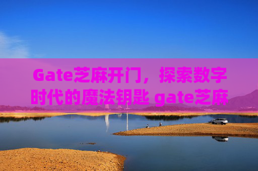 Gate芝麻开门，探索数字时代的魔法钥匙 gate芝麻开门
