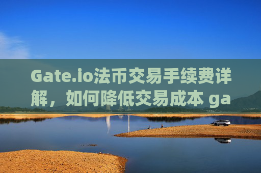 Gate.io法币交易手续费详解，如何降低交易成本 gate.io法币交易手续费