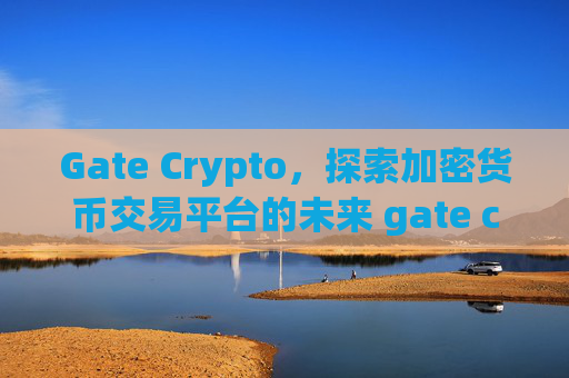Gate Crypto，探索加密货币交易平台的未来 gate crypto