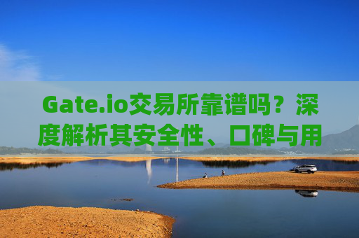 Gate.io交易所靠谱吗？深度解析其安全性、口碑与用户体验 gate.io交易所靠谱么