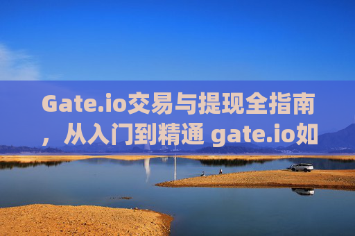Gate.io交易与提现全指南，从入门到精通 gate.io如何交易提现