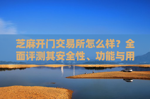 芝麻开门交易所怎么样？全面评测其安全性、功能与用户体验 芝麻开门交易所怎么样