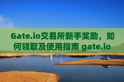 Gate.io交易所新手奖励，如何领取及使用指南 gate.io交易所新手奖励