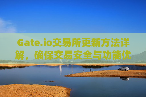 Gate.io交易所更新方法详解，确保交易安全与功能优化 gate.io交易所更新方法