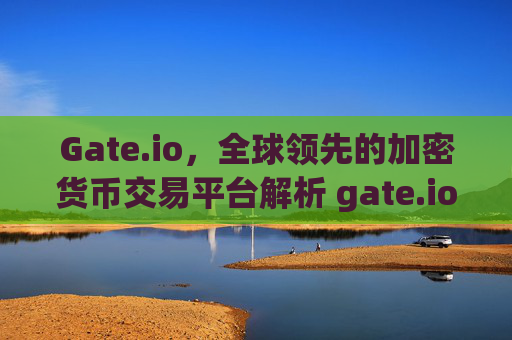 Gate.io，全球领先的加密货币交易平台解析 gate.io