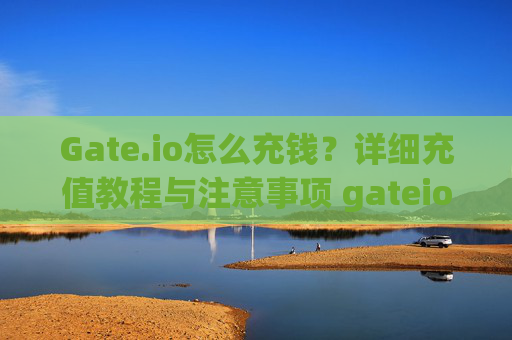 Gate.io怎么充钱？详细充值教程与注意事项 gateio怎么充钱