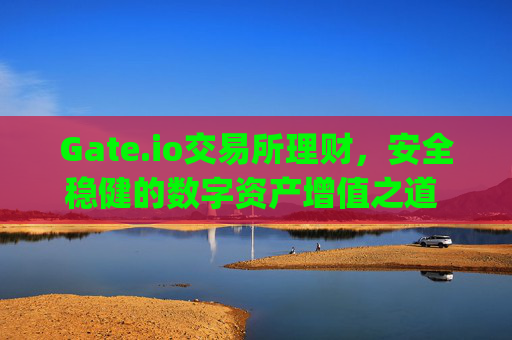 Gate.io交易所理财，安全稳健的数字资产增值之道 gate.io交易所理财