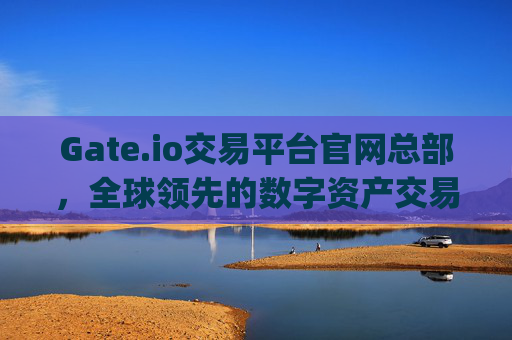 Gate.io交易平台官网总部，全球领先的数字资产交易中心 gateio交易平台官网总部