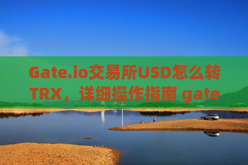Gate.io交易所USD怎么转TRX，详细操作指南 gate.io交易所usd怎么转trx