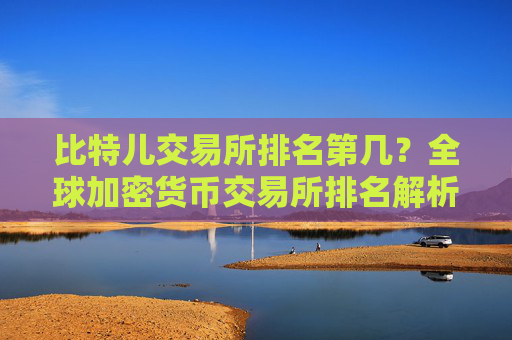 比特儿交易所排名第几？全球加密货币交易所排名解析 比特儿交易所排名第几