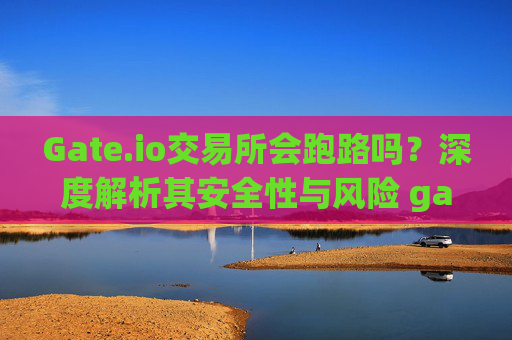 Gate.io交易所会跑路吗？深度解析其安全性与风险 gate.io交易所会跑路吗