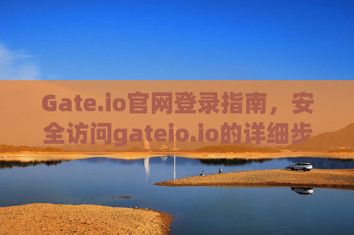 Gate.io官网登录指南，安全访问gateio.io的详细步骤 gate.io官网登录gateio.io
