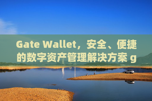 Gate Wallet，安全、便捷的数字资产管理解决方案 gate wallet