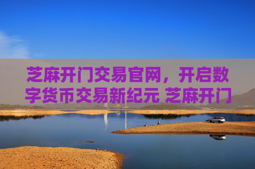 芝麻开门交易官网，开启数字货币交易新纪元 芝麻开门交易官网