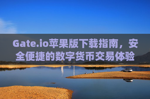 Gate.io苹果版下载指南，安全便捷的数字货币交易体验 gate.io苹果版下载