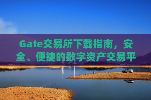 Gate交易所下载指南，安全、便捷的数字资产交易平台 gate交易所下载
