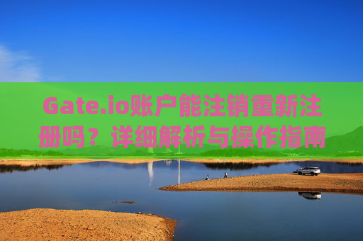 Gate.io账户能注销重新注册吗？详细解析与操作指南 gateio账户能注销重新注册吗