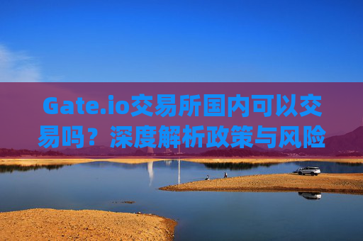 Gate.io交易所国内可以交易吗？深度解析政策与风险 gate.io交易所国内可以交易吗