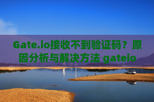 Gate.io接收不到验证码？原因分析与解决方法 gateio接收不到验证码