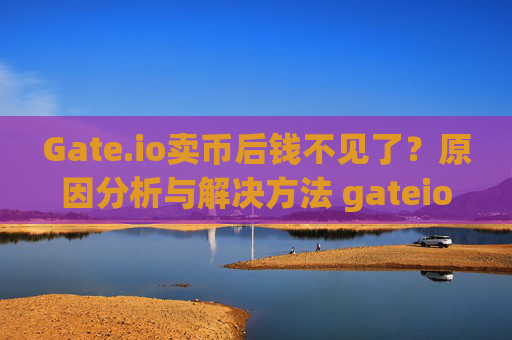 Gate.io卖币后钱不见了？原因分析与解决方法 gateio卖了币钱怎么不见了
