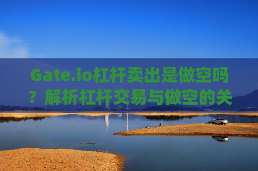 Gate.io杠杆卖出是做空吗？解析杠杆交易与做空的关系 gateio杠杆卖出是做空吗