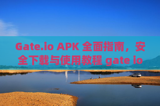 Gate.io APK 全面指南，安全下载与使用教程 gate io apk