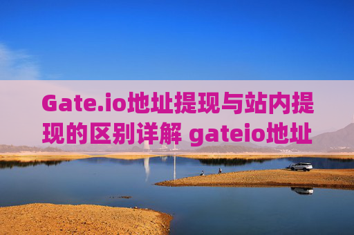 Gate.io地址提现与站内提现的区别详解 gateio地址提现和站内提现区别