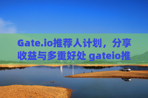 Gate.io推荐人计划，分享收益与多重好处 gateio推荐人好处