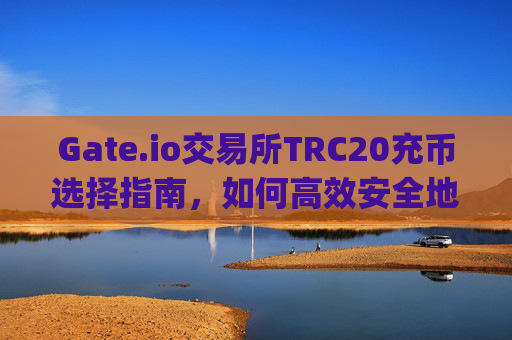 Gate.io交易所TRC20充币选择指南，如何高效安全地进行充币 gate.io交易所trc20充币选择哪个