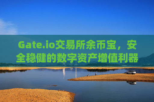Gate.io交易所余币宝，安全稳健的数字资产增值利器 gate.io交易所余币宝
