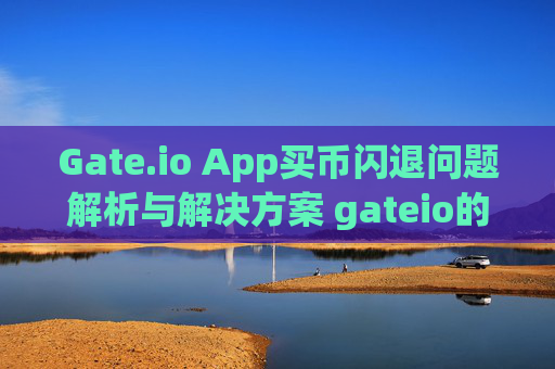 Gate.io App买币闪退问题解析与解决方案 gateio的app买币闪退