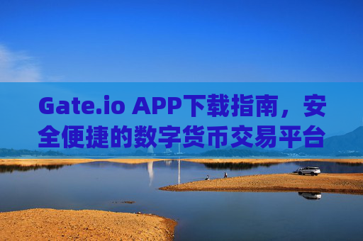 Gate.io APP下载指南，安全便捷的数字货币交易平台 gate.io APP下载