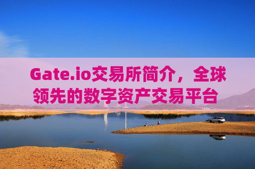 Gate.io交易所简介，全球领先的数字资产交易平台 gate.io交易所简介