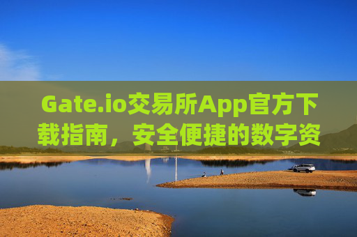 Gate.io交易所App官方下载指南，安全便捷的数字资产交易平台 gate.io交易所app官方下载