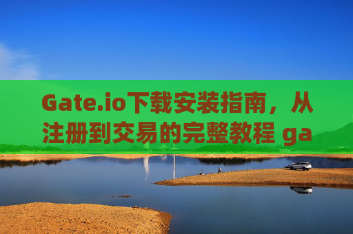 Gate.io下载安装指南，从注册到交易的完整教程 gateio下载安装