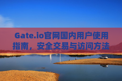 Gate.io官网国内用户使用指南，安全交易与访问方法详解 gateio官网国内