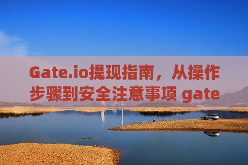 Gate.io提现指南，从操作步骤到安全注意事项 gateio怎么提现