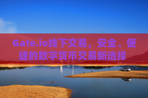 Gate.io线下交易，安全、便捷的数字货币交易新选择 gate.io线下交易