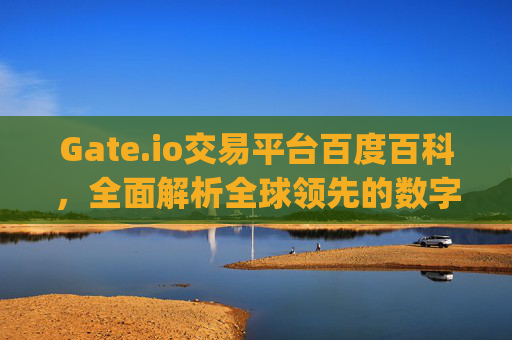Gate.io交易平台百度百科，全面解析全球领先的数字资产交易所 gate.io交易平台百度百科