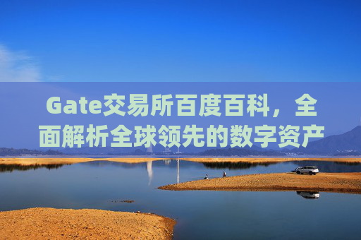 Gate交易所百度百科，全面解析全球领先的数字资产交易平台 gate交易所百度百科