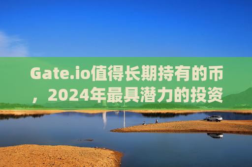 Gate.io值得长期持有的币，2024年最具潜力的投资选择 gateio值得长期持有的币