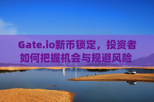 Gate.io新币锁定，投资者如何把握机会与规避风险 gateio新币锁定