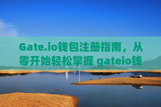 Gate.io钱包注册指南，从零开始轻松掌握 gateio钱包注册