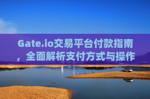 Gate.io交易平台付款指南，全面解析支付方式与操作流程 gateio交易平台如何付款