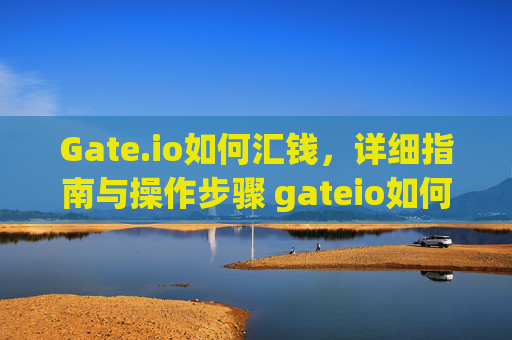 Gate.io如何汇钱，详细指南与操作步骤 gateio如何汇钱