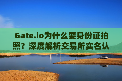 Gate.io为什么要身份证拍照？深度解析交易所实名认证的必要性与安全性 gateio为什么要身份证拍照