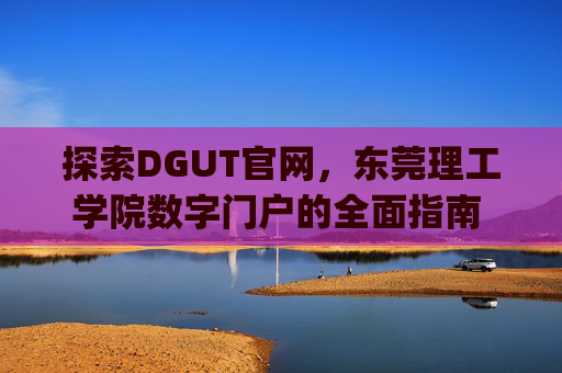 探索DGUT官网，东莞理工学院数字门户的全面指南 dgut官网