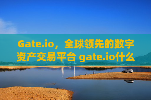 Gate.io，全球领先的数字资产交易平台 gate.io什么交易平台
