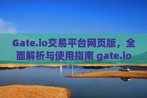 Gate.io交易平台网页版，全面解析与使用指南 gate.io交易平台网页版