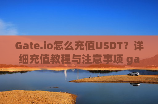 Gate.io怎么充值USDT？详细充值教程与注意事项 gateio怎么充值usdt